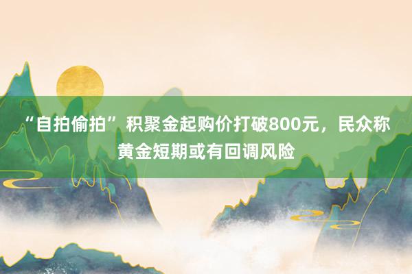 “自拍偷拍” 积聚金起购价打破800元，民众称黄金短期或有回调风险