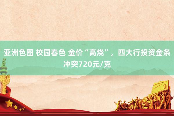 亚洲色图 校园春色 金价“高烧”，四大行投资金条冲突720元/克